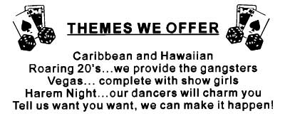 Themes We Offer - Caribbean and Hawaiian, Roaring 20's...we provide the gansters, Vegas...complete with show girls, Harem Night...our dancers will charm you - Tell us what you want, we can make it happen!